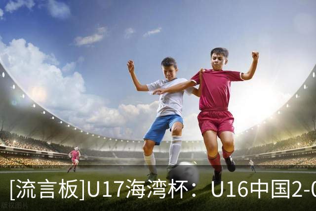 [流言板]U17海湾杯：U16中国2-0卡塔尔U17，袁博涵闪击，刘宇洋建功